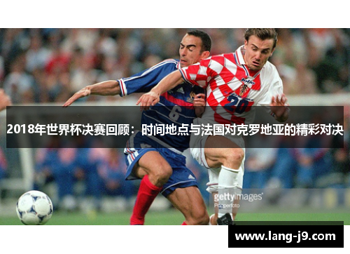 2018年世界杯决赛回顾:时间地点与法国对克罗地亚的精彩对决 2018年世界杯决赛回顾:时间地点与法国对克罗地亚的精彩对决