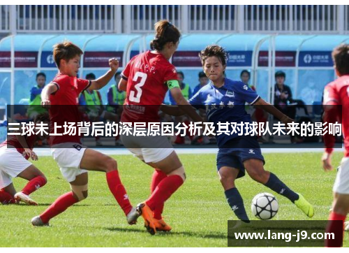 三球未上场背后的深层原因分析及其对球队未来的影响 三球未上场背后的深层原因分析及其对球队未来的影响