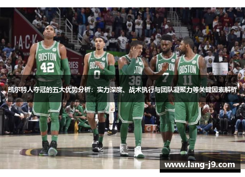 凯尔特人夺冠的五大优势分析：实力深度、战术执行与团队凝聚力等关键因素解析