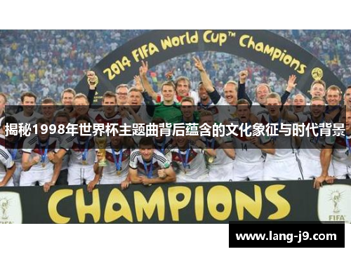 揭秘1998年世界杯主题曲背后蕴含的文化象征与时代背景