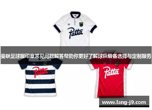 曼联足球服印章常见问题解答帮助你更好了解球队装备选择与定制服务