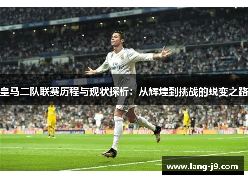 皇马二队联赛历程与现状探析:从辉煌到挑战的蜕变之路 皇马二队联赛历程与现状探析:从辉煌到挑战的蜕变之路