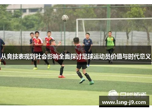 从竞技表现到社会影响全面探讨足球运动员价值与时代意义