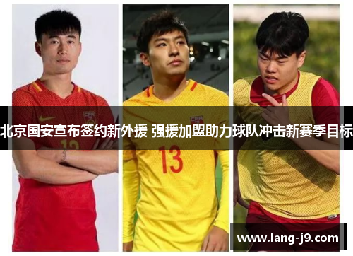 北京国安宣布签约新外援 强援加盟助力球队冲击新赛季目标 北京国安宣布签约新外援 强援加盟助力球队冲击新赛季目标