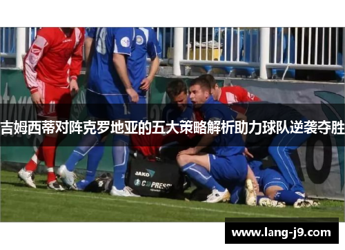 吉姆西蒂对阵克罗地亚的五大策略解析助力球队逆袭夺胜 吉姆西蒂对阵克罗地亚的五大策略解析助力球队逆袭夺胜