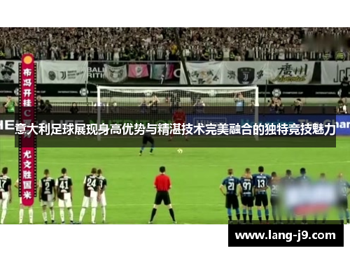 意大利足球展现身高优势与精湛技术完美融合的独特竞技魅力 意大利足球展现身高优势与精湛技术完美融合的独特竞技魅力