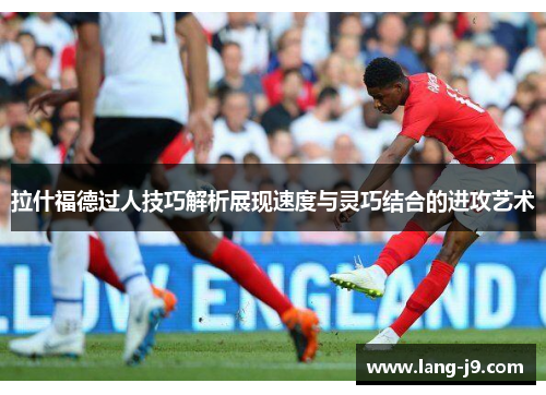 拉什福德过人技巧解析展现速度与灵巧结合的进攻艺术