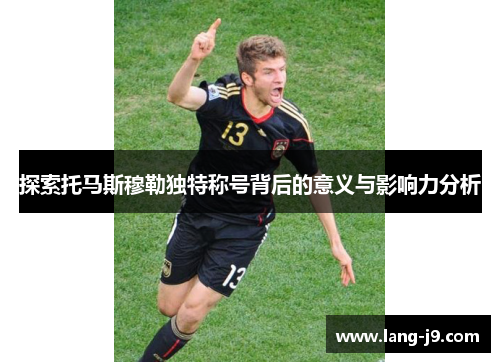 探索托马斯穆勒独特称号背后的意义与影响力分析 探索托马斯穆勒独特称号背后的意义与影响力分析