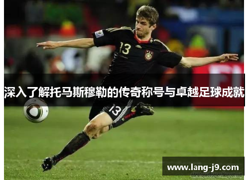 深入了解托马斯穆勒的传奇称号与卓越足球成就 深入了解托马斯穆勒的传奇称号与卓越足球成就
