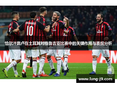 恰尔汗奥卢在土耳其对格鲁吉亚比赛中的关键作用与表现分析 恰尔汗奥卢在土耳其对格鲁吉亚比赛中的关键作用与表现分析