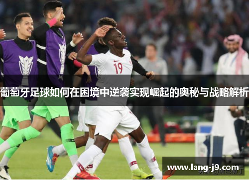 葡萄牙足球如何在困境中逆袭实现崛起的奥秘与战略解析 葡萄牙足球如何在困境中逆袭实现崛起的奥秘与战略解析