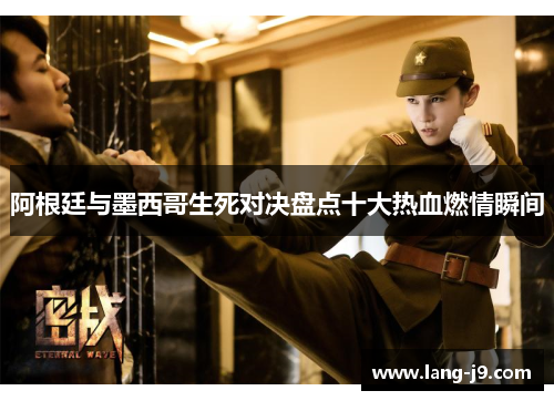 阿根廷与墨西哥生死对决盘点十大热血燃情瞬间