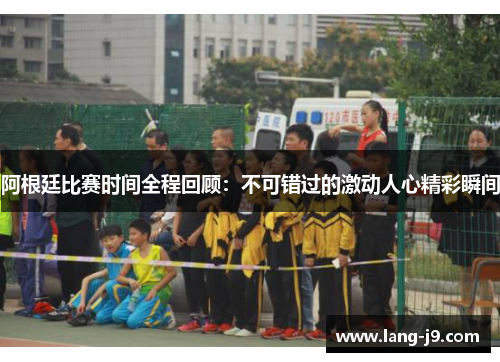 阿根廷比赛时间全程回顾：不可错过的激动人心精彩瞬间