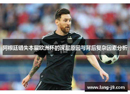 阿根廷错失本届欧洲杯的深层原因与背后复杂因素分析