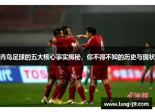 青岛足球的五大核心事实揭秘,你不得不知的历史与现状 青岛足球的五大核心事实揭秘,你不得不知的历史与现状