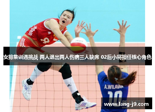 女排集训遇挑战 两人退出两人伤病三人缺席 02后小将担任核心角色