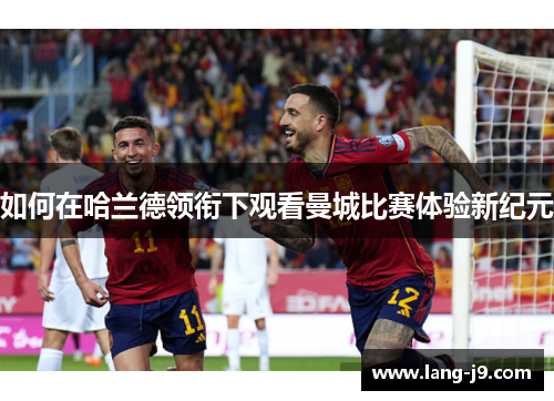 如何在哈兰德领衔下观看曼城比赛体验新纪元 如何在哈兰德领衔下观看曼城比赛体验新纪元