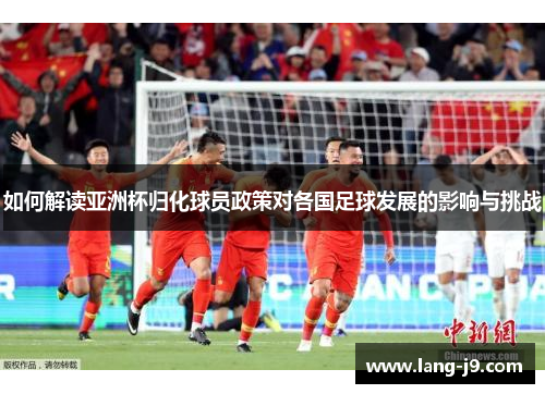 如何解读亚洲杯归化球员政策对各国足球发展的影响与挑战