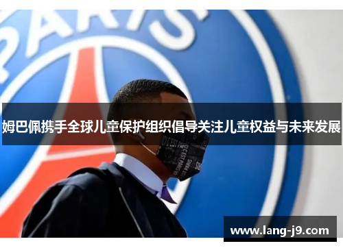 姆巴佩携手全球儿童保护组织倡导关注儿童权益与未来发展 姆巴佩携手全球儿童保护组织倡导关注儿童权益与未来发展