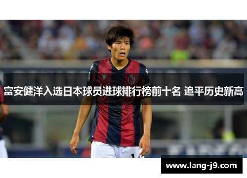 富安健洋入选日本球员进球排行榜前十名 追平历史新高 富安健洋入选日本球员进球排行榜前十名 追平历史新高