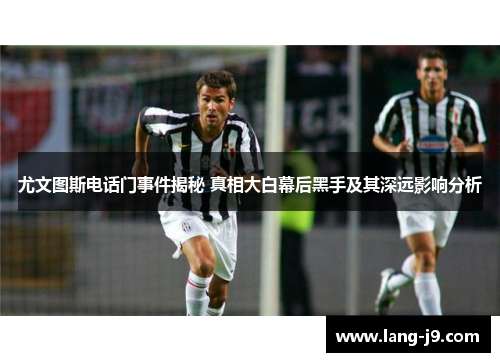 尤文图斯电话门事件揭秘 真相大白幕后黑手及其深远影响分析