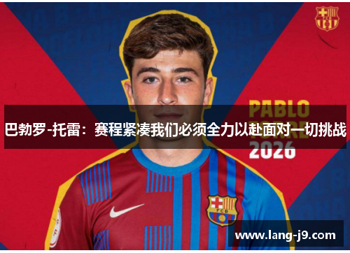 巴勃罗-托雷:赛程紧凑我们必须全力以赴面对一切挑战 巴勃罗-托雷:赛程紧凑我们必须全力以赴面对一切挑战