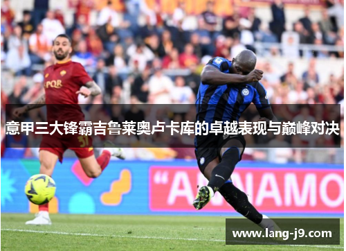 意甲三大锋霸吉鲁莱奥卢卡库的卓越表现与巅峰对决