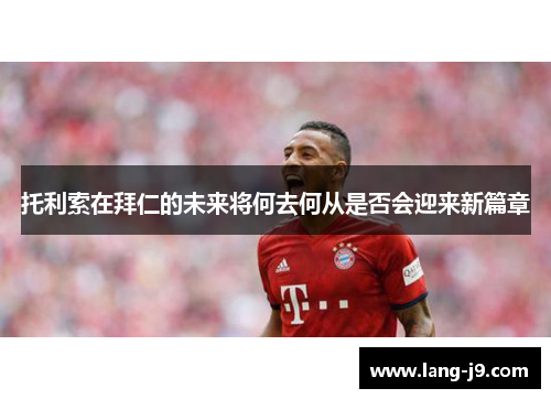 托利索在拜仁的未来将何去何从是否会迎来新篇章