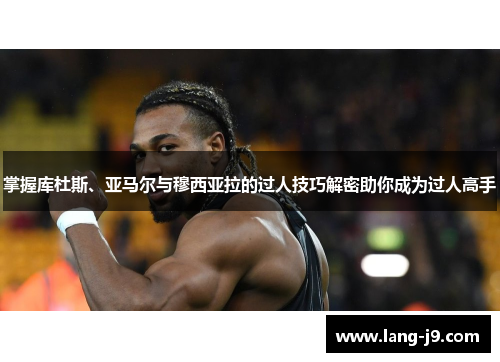 掌握库杜斯、亚马尔与穆西亚拉的过人技巧解密助你成为过人高手