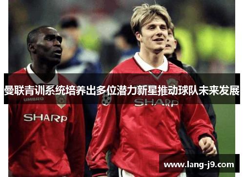 曼联青训系统培养出多位潜力新星推动球队未来发展