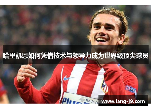 哈里凯恩如何凭借技术与领导力成为世界级顶尖球员 哈里凯恩如何凭借技术与领导力成为世界级顶尖球员