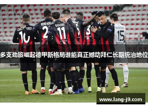 多支劲旅崛起德甲新格局谁能真正撼动拜仁长期统治地位