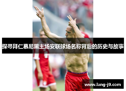探寻拜仁慕尼黑主场安联球场名称背后的历史与故事 探寻拜仁慕尼黑主场安联球场名称背后的历史与故事