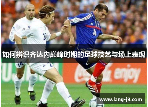 如何辨识齐达内巅峰时期的足球技艺与场上表现 如何辨识齐达内巅峰时期的足球技艺与场上表现