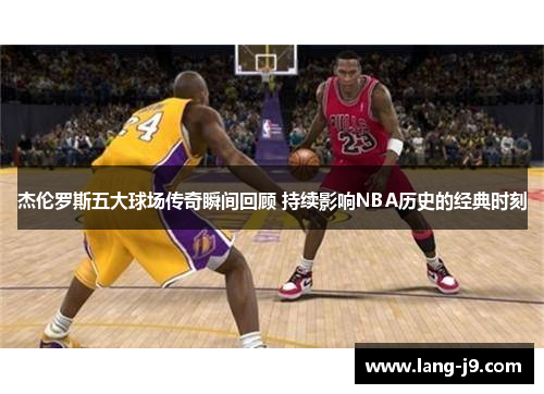 杰伦罗斯五大球场传奇瞬间回顾 持续影响NBA历史的经典时刻 杰伦罗斯五大球场传奇瞬间回顾 持续影响NBA历史的经典时刻