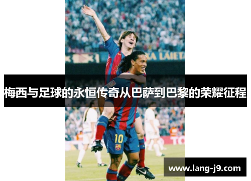 梅西与足球的永恒传奇从巴萨到巴黎的荣耀征程