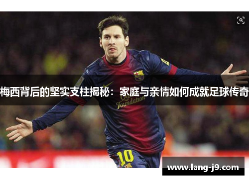 梅西背后的坚实支柱揭秘:家庭与亲情如何成就足球传奇 梅西背后的坚实支柱揭秘:家庭与亲情如何成就足球传奇