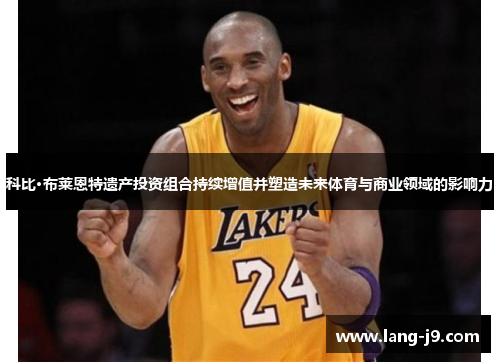 科比·布莱恩特遗产投资组合持续增值并塑造未来体育与商业领域的影响力