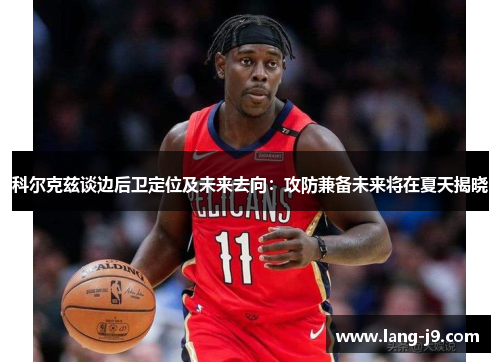科尔克兹谈边后卫定位及未来去向:攻防兼备未来将在夏天揭晓 科尔克兹谈边后卫定位及未来去向:攻防兼备未来将在夏天揭晓