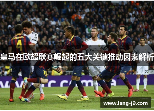 皇马在欧超联赛崛起的五大关键推动因素解析 皇马在欧超联赛崛起的五大关键推动因素解析
