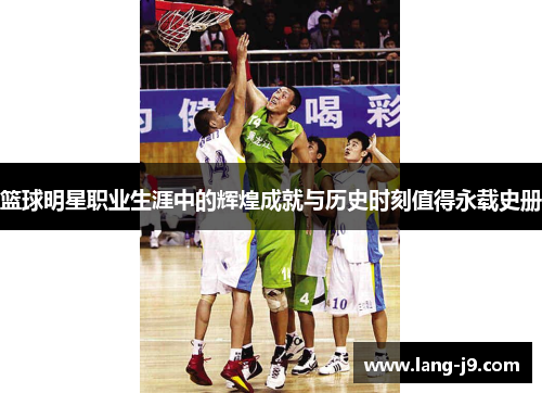 篮球明星职业生涯中的辉煌成就与历史时刻值得永载史册 篮球明星职业生涯中的辉煌成就与历史时刻值得永载史册