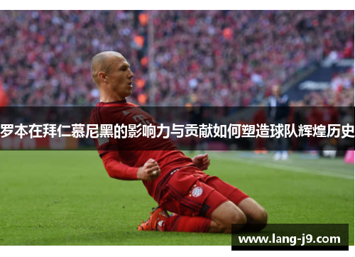 罗本在拜仁慕尼黑的影响力与贡献如何塑造球队辉煌历史 罗本在拜仁慕尼黑的影响力与贡献如何塑造球队辉煌历史