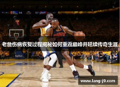老詹伤病恢复过程揭秘如何重返巅峰并延续传奇生涯