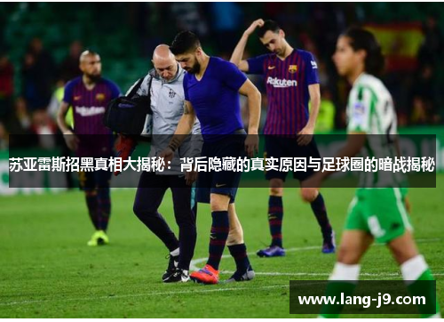苏亚雷斯招黑真相大揭秘:背后隐藏的真实原因与足球圈的暗战揭秘 苏亚雷斯招黑真相大揭秘:背后隐藏的真实原因与足球圈的暗战揭秘