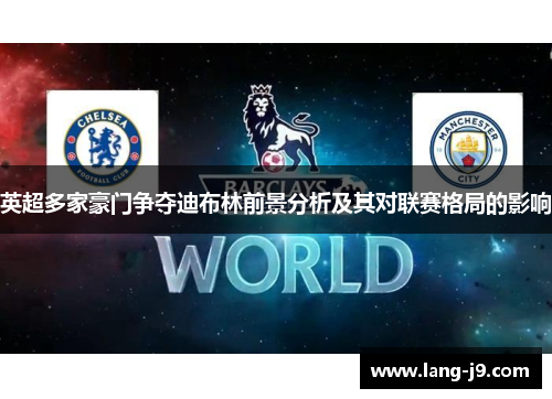 英超多家豪门争夺迪布林前景分析及其对联赛格局的影响 英超多家豪门争夺迪布林前景分析及其对联赛格局的影响