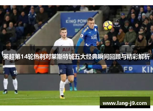 英超第14轮热刺对莱斯特城五大经典瞬间回顾与精彩解析 英超第14轮热刺对莱斯特城五大经典瞬间回顾与精彩解析