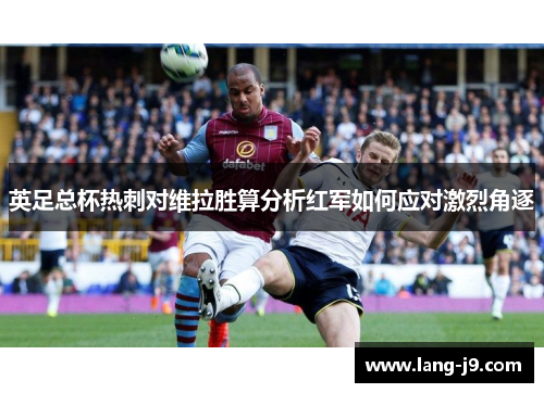 英足总杯热刺对维拉胜算分析红军如何应对激烈角逐 英足总杯热刺对维拉胜算分析红军如何应对激烈角逐