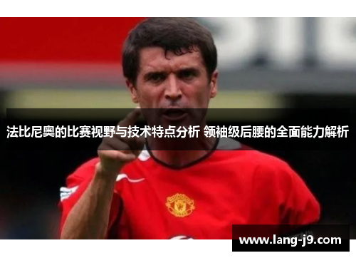 法比尼奥的比赛视野与技术特点分析 领袖级后腰的全面能力解析