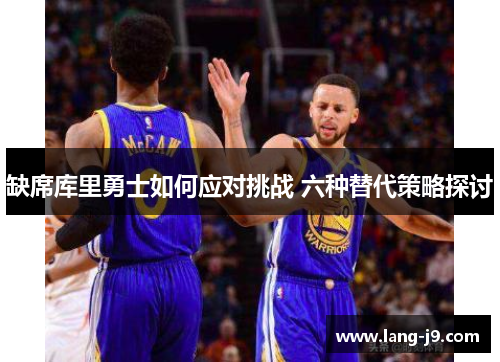 缺席库里勇士如何应对挑战 六种替代策略探讨